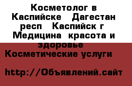 Косметолог в Каспийске - Дагестан респ., Каспийск г. Медицина, красота и здоровье » Косметические услуги   